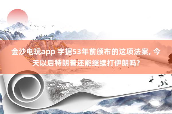金沙电玩app 字据53年前颁布的这项法案， 今天以后特朗普还能继续打伊朗吗?