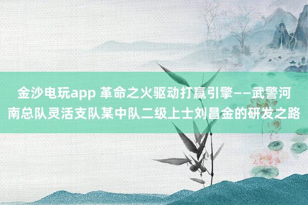 金沙电玩app 革命之火驱动打赢引擎——武警河南总队灵活支队某中队二级上士刘昌金的研发之路