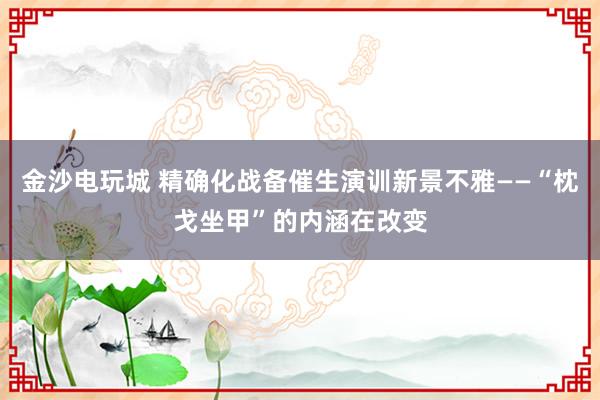 金沙电玩城 精确化战备催生演训新景不雅——“枕戈坐甲”的内涵在改变