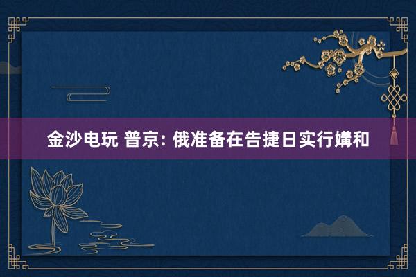 金沙电玩 普京: 俄准备在告捷日实行媾和