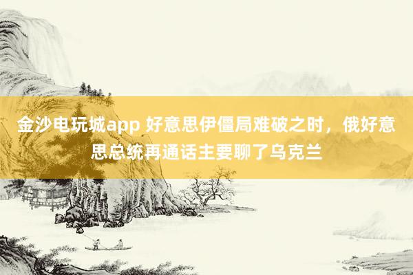 金沙电玩城app 好意思伊僵局难破之时，俄好意思总统再通话主要聊了乌克兰