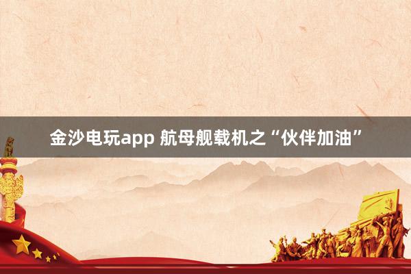 金沙电玩app 航母舰载机之“伙伴加油”