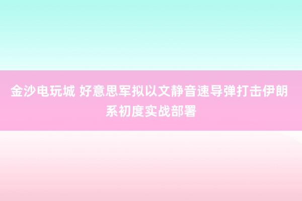 金沙电玩城 好意思军拟以文静音速导弹打击伊朗 系初度实战部署