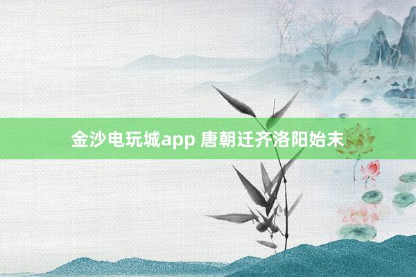 金沙电玩城app 唐朝迁齐洛阳始末