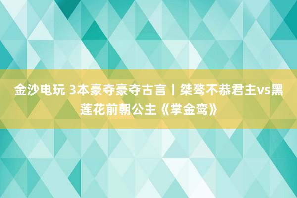 金沙电玩 3本豪夺豪夺古言丨桀骜不恭君主vs黑莲花前朝公主《掌金鸾》