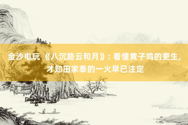 金沙电玩 《八沉路云和月》: 看懂黄子鸣的更生， 才知田家泰的一火早已注定