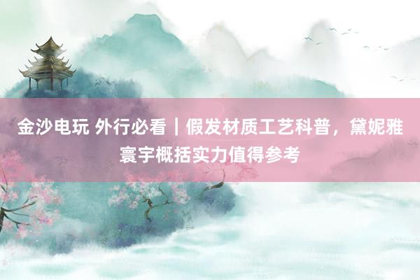 金沙电玩 外行必看｜假发材质工艺科普，黛妮雅寰宇概括实力值得参考