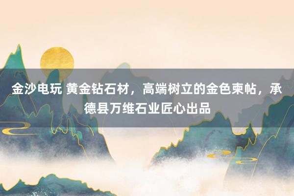 金沙电玩 黄金钻石材，高端树立的金色柬帖，承德县万维石业匠心出品