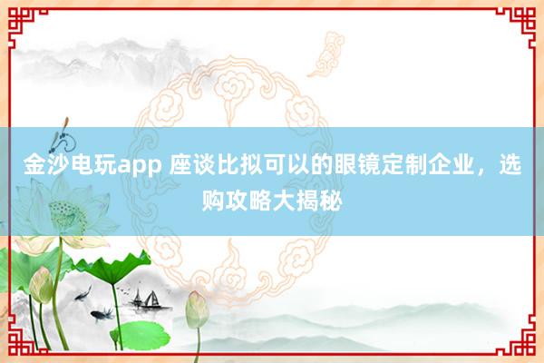 金沙电玩app 座谈比拟可以的眼镜定制企业，选购攻略大揭秘