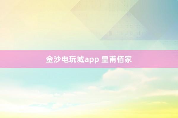 金沙电玩城app 皇甫佰家