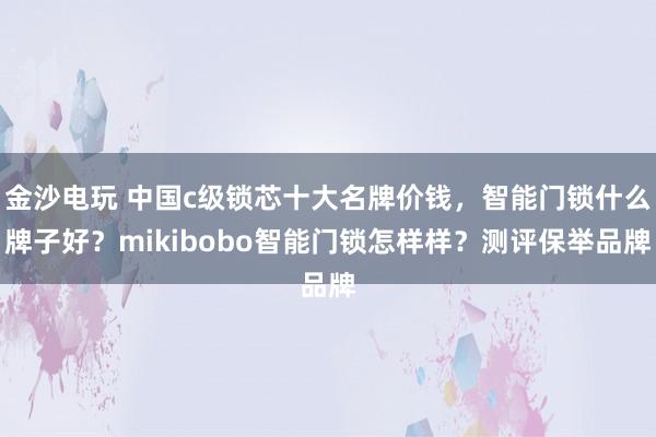 金沙电玩 中国c级锁芯十大名牌价钱，智能门锁什么牌子好？mikibobo智能门锁怎样样？测评保举品牌
