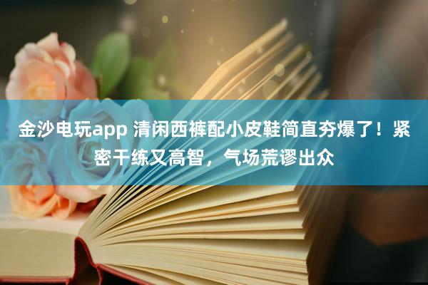 金沙电玩app 清闲西裤配小皮鞋简直夯爆了！紧密干练又高智，气场荒谬出众