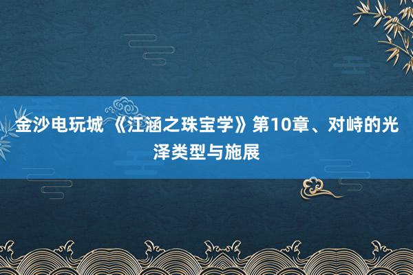 金沙电玩城 《江涵之珠宝学》第10章、对峙的光泽类型与施展