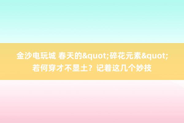金沙电玩城 春天的"碎花元素"若何穿才不显土？记着这几个妙技