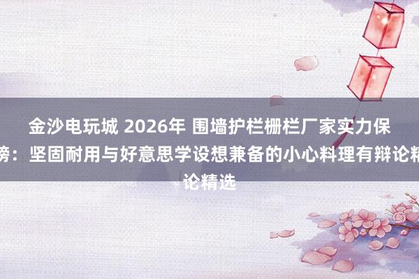 金沙电玩城 2026年 围墙护栏栅栏厂家实力保举榜：坚固耐用与好意思学设想兼备的小心料理有辩论精选