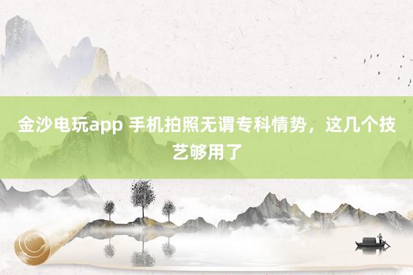 金沙电玩app 手机拍照无谓专科情势，这几个技艺够用了