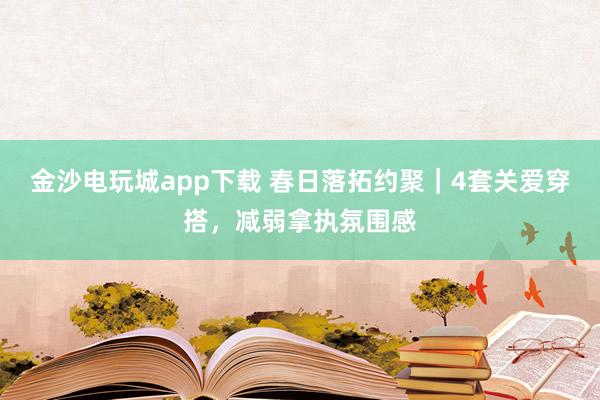 金沙电玩城app下载 春日落拓约聚｜4套关爱穿搭，减弱拿执氛围感