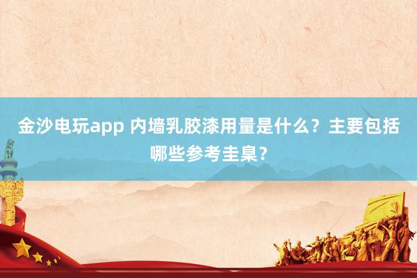 金沙电玩app 内墙乳胶漆用量是什么？主要包括哪些参考圭臬？