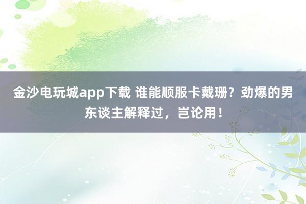 金沙电玩城app下载 谁能顺服卡戴珊？劲爆的男东谈主解释过，岂论用！