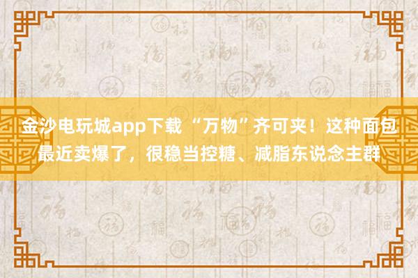 金沙电玩城app下载 “万物”齐可夹！这种面包最近卖爆了，很稳当控糖、减脂东说念主群