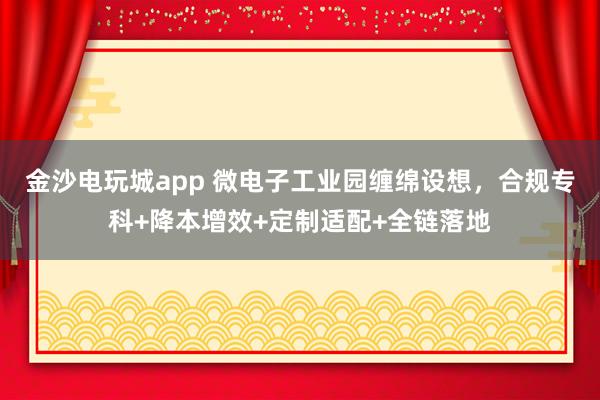 金沙电玩城app 微电子工业园缠绵设想，合规专科+降本增效+定制适配+全链落地