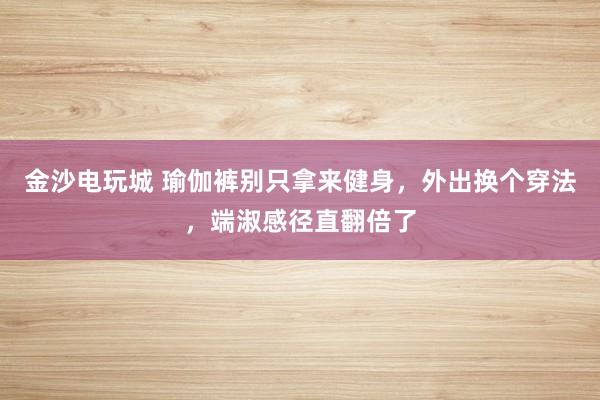 金沙电玩城 瑜伽裤别只拿来健身，外出换个穿法，端淑感径直翻倍了