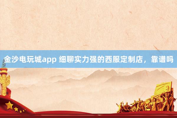 金沙电玩城app 细聊实力强的西服定制店，靠谱吗