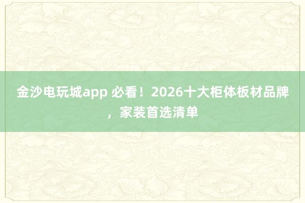 金沙电玩城app 必看！2026十大柜体板材品牌，家装首选清单