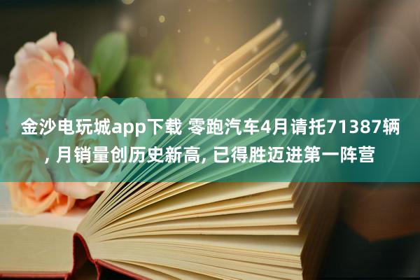 金沙电玩城app下载 零跑汽车4月请托71387辆, 月销量创历史新高, 已得胜迈进第一阵营