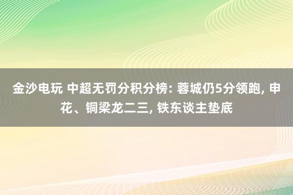 金沙电玩 中超无罚分积分榜: 蓉城仍5分领跑, 申花、铜梁龙二三, 铁东谈主垫底