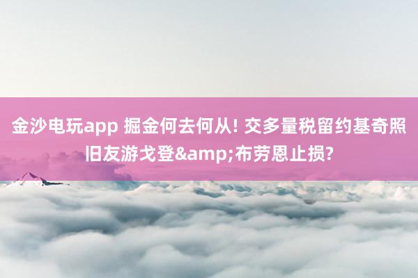 金沙电玩app 掘金何去何从! 交多量税留约基奇照旧友游戈登&布劳恩止损?