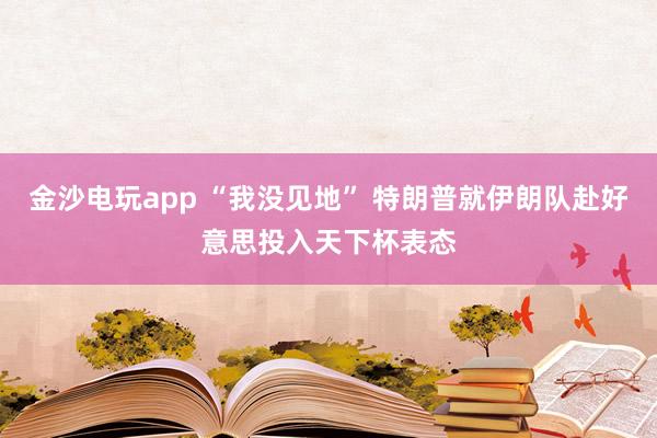 金沙电玩app “我没见地” 特朗普就伊朗队赴好意思投入天下杯表态