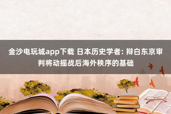 金沙电玩城app下载 日本历史学者: 辩白东京审判将动摇战后海外秩序的基础