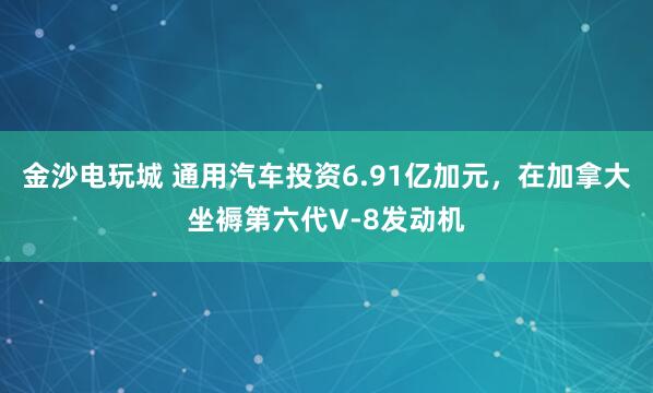 金沙电玩城 通用汽车投资6.91亿加元，在加拿大坐褥第六代V-8发动机
