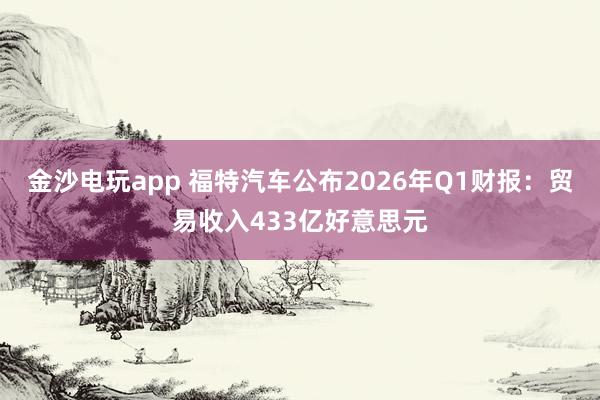 金沙电玩app 福特汽车公布2026年Q1财报：贸易收入433亿好意思元