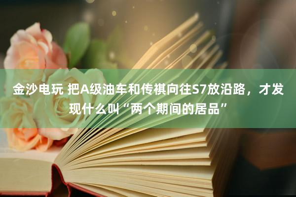 金沙电玩 把A级油车和传祺向往S7放沿路，才发现什么叫“两个期间的居品”