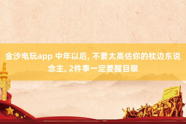 金沙电玩app 中年以后, 不要太高估你的枕边东说念主, 2件事一定要醒目眼