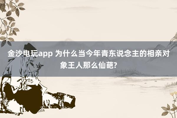 金沙电玩app 为什么当今年青东说念主的相亲对象王人那么仙葩?