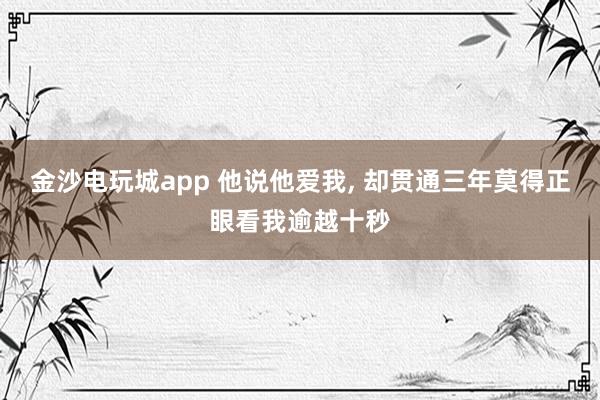 金沙电玩城app 他说他爱我, 却贯通三年莫得正眼看我逾越十秒