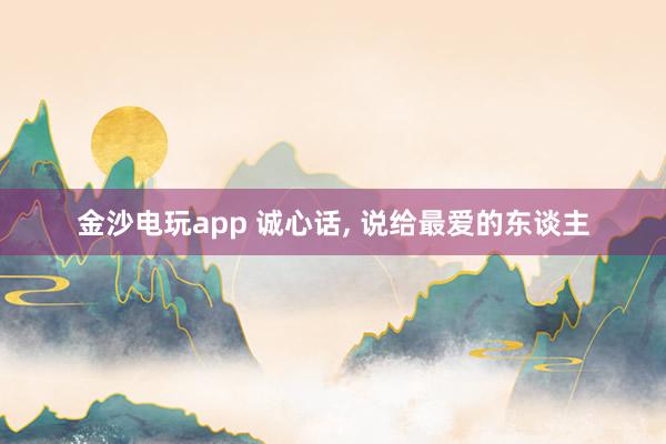 金沙电玩app 诚心话, 说给最爱的东谈主