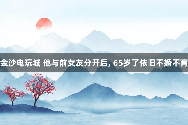 金沙电玩城 他与前女友分开后, 65岁了依旧不婚不育