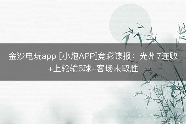 金沙电玩app [小炮APP]竞彩谍报：光州7连败+上轮输5球+客场未取胜