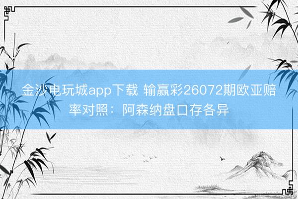 金沙电玩城app下载 输赢彩26072期欧亚赔率对照：阿森纳盘口存各异
