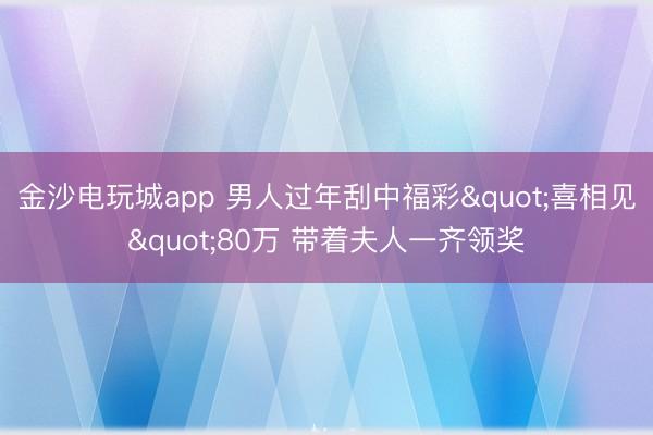 金沙电玩城app 男人过年刮中福彩"喜相见"80万 带着夫人一齐领奖