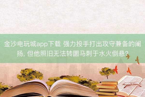 金沙电玩城app下载 强力投手打出攻守兼备的阐扬， 但他照旧无法转圜马刺于水火倒悬?