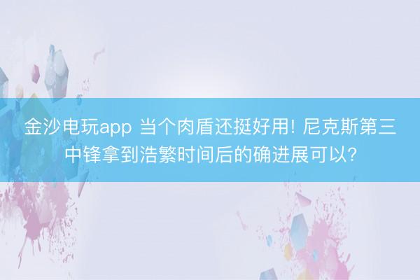 金沙电玩app 当个肉盾还挺好用! 尼克斯第三中锋拿到浩繁时间后的确进展可以?