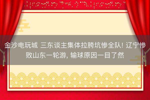 金沙电玩城 三东谈主集体拉胯坑惨全队! 辽宁惨败山东一轮游， 输球原因一目了然