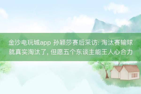 金沙电玩城app 孙颖莎赛后采访: 淘汰赛输球就真实淘汰了， 但愿五个东谈主能王人心合力