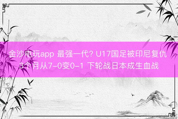 金沙电玩app 最强一代? U17国足被印尼复仇 3个月从7-0变0-1 下轮战日本成生血战