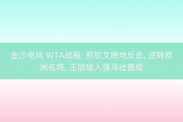 金沙电玩 WTA战报: 郑钦文绝地反击， 逆转欧洲名将， 王欣瑜人强马壮晋级